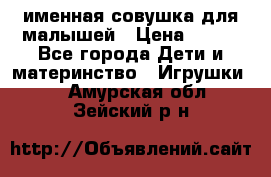 именная совушка для малышей › Цена ­ 600 - Все города Дети и материнство » Игрушки   . Амурская обл.,Зейский р-н